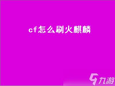 cf怎么刷火麒麟(穿越火线火麒麟怎么刷)