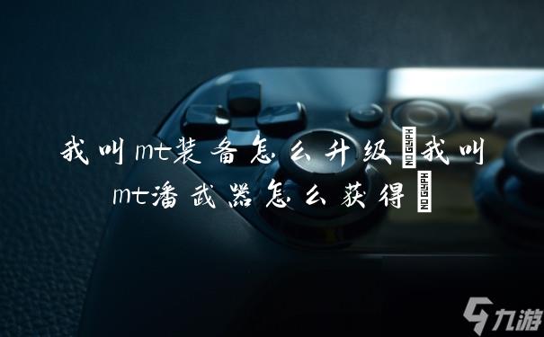 我叫mt装备怎么升级(我叫mt潘武器怎么获得)