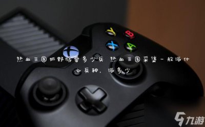 ​热血三国抓野将要多少兵 热血三国采集一般派什么兵种 派多少