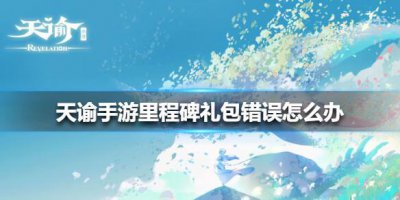 ​天谕手游里程碑礼包错误怎么办