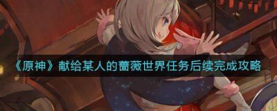 ​原神献给某人的蔷薇世界任务后续怎么完成