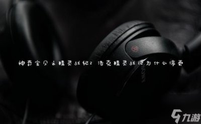 ​神奇宝贝之精灵战纪2 洛克精灵战记为什么停更