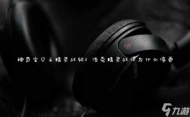 神奇宝贝之精灵战纪2 洛克精灵战记为什么停更