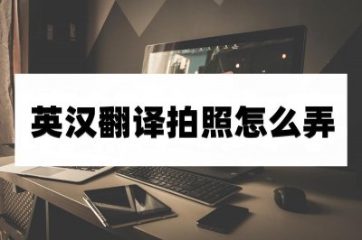 ​英汉翻译拍照怎么弄？这些翻译方法很好用