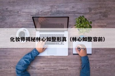 ​化妆师揭秘林心如整形真（林心如整容前）