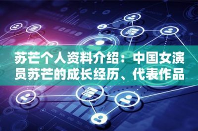​苏芒个人资料介绍：中国女演员苏芒的成长经历、代表作品及个人生活