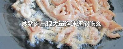 ​炒猪肉出现大量泡沫还能吃么