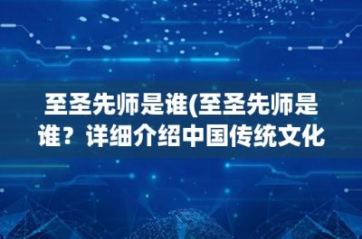​至圣先师是谁(至圣先师是谁？详细介绍中国传统文化中的最高荣誉称号)