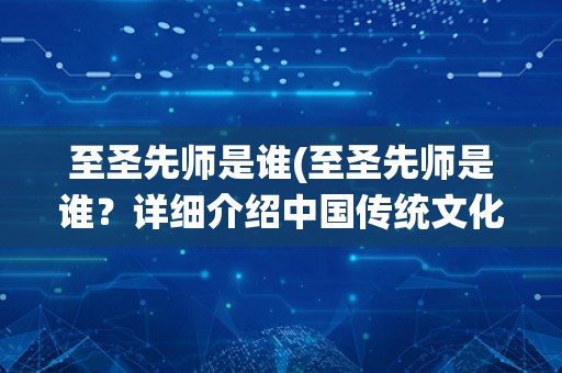 至圣先师是谁(至圣先师是谁？详细介绍中国传统文化中的最高荣誉称号)