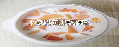 ​木瓜炖奶可以隔夜喝吗?