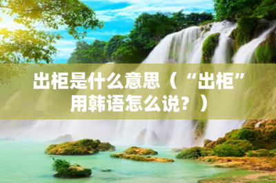 ​出柜是什么意思（“出柜”用韩语怎么说？）