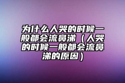​人为什么一般在哭泣时也会流鼻涕（是什么原因）
